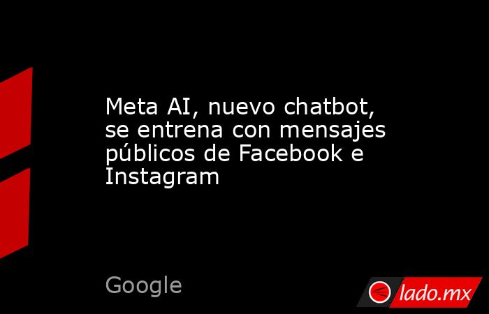 Meta AI, nuevo chatbot, se entrena con mensajes públicos de Facebook e Instagram. Noticias en tiempo real