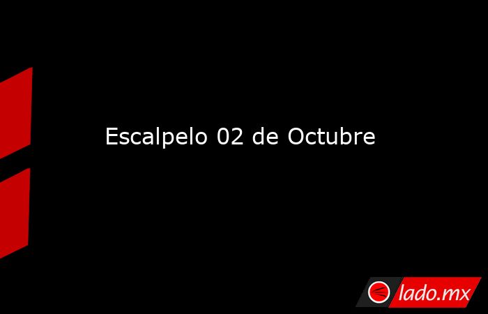 Escalpelo 02 de Octubre. Noticias en tiempo real