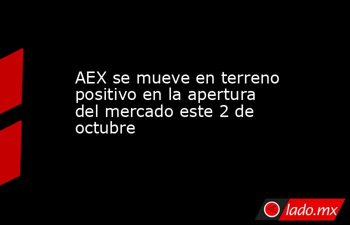 AEX se mueve en terreno positivo en la apertura del mercado este 2 de octubre. Noticias en tiempo real