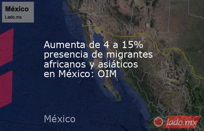Aumenta de 4 a 15% presencia de migrantes africanos y asiáticos en México: OIM. Noticias en tiempo real