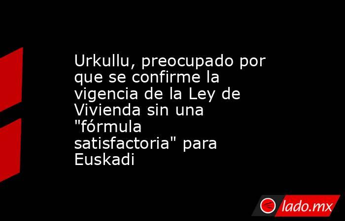 Urkullu, preocupado por que se confirme la vigencia de la Ley de Vivienda sin una 
