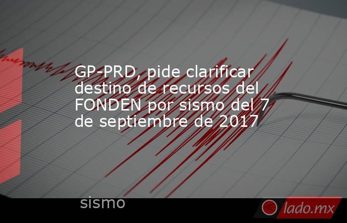 GP-PRD, pide clarificar destino de recursos del FONDEN por sismo del 7 de septiembre de 2017. Noticias en tiempo real