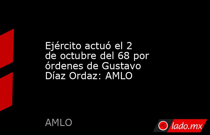 Ejército actuó el 2 de octubre del 68 por órdenes de Gustavo Díaz Ordaz: AMLO. Noticias en tiempo real