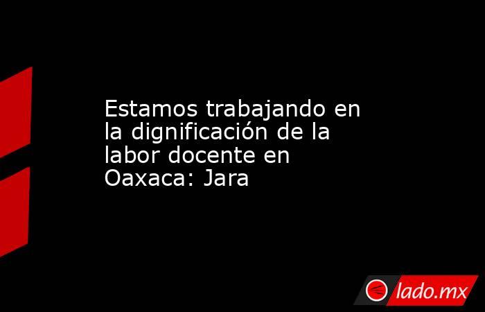 Estamos trabajando en la dignificación de la labor docente en Oaxaca: Jara. Noticias en tiempo real