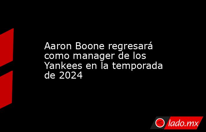 Aaron Boone regresará como manager de los Yankees en la temporada de 2024 . Noticias en tiempo real