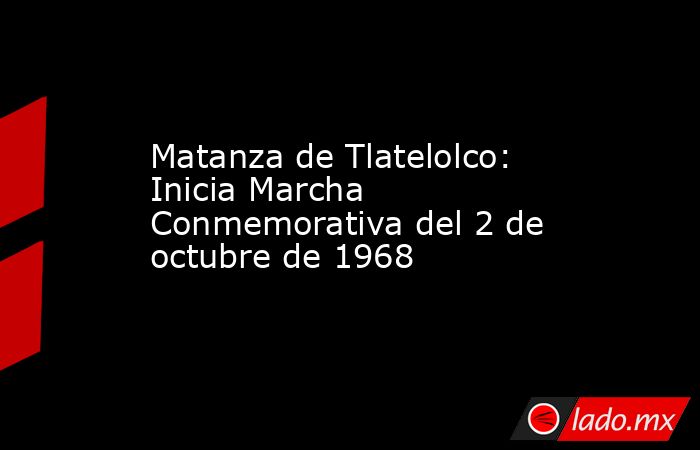 Matanza de Tlatelolco: Inicia Marcha Conmemorativa del 2 de octubre de 1968. Noticias en tiempo real