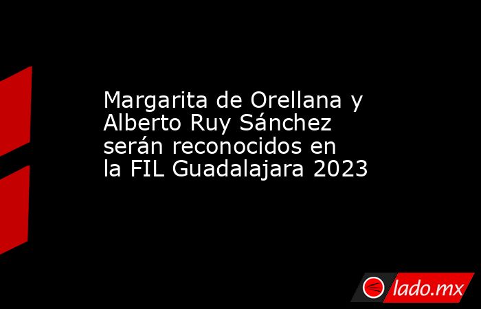 Margarita de Orellana y Alberto Ruy Sánchez serán reconocidos en la FIL Guadalajara 2023. Noticias en tiempo real