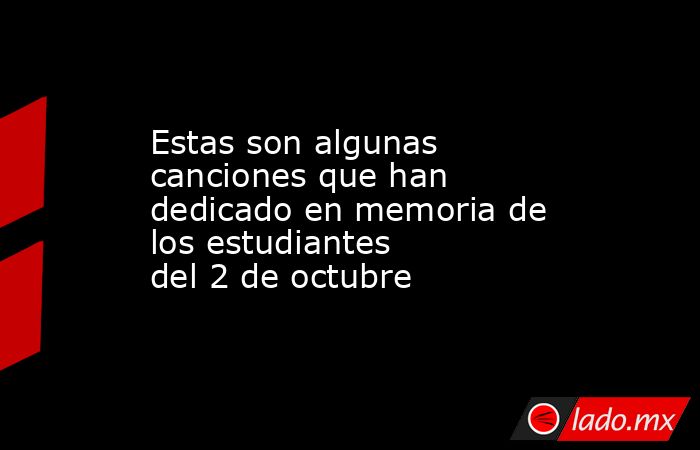 Estas son algunas canciones que han dedicado en memoria de los estudiantes del 2 de octubre. Noticias en tiempo real