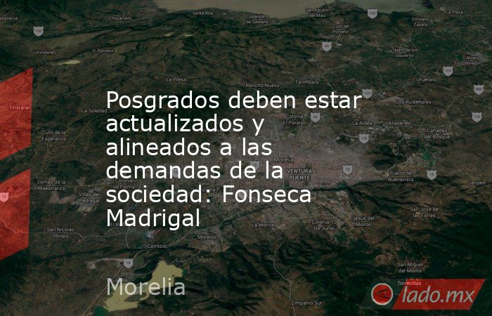 Posgrados deben estar actualizados y alineados a las demandas de la sociedad: Fonseca Madrigal. Noticias en tiempo real