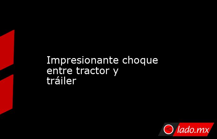             Impresionante choque entre tractor y tráiler            . Noticias en tiempo real