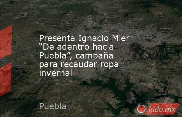 Presenta Ignacio Mier “De adentro hacia Puebla”, campaña para recaudar ropa invernal. Noticias en tiempo real