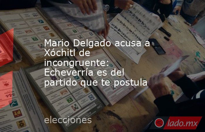 Mario Delgado acusa a Xóchitl de incongruente: Echeverría es del partido que te postula. Noticias en tiempo real