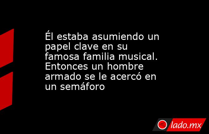 Él estaba asumiendo un papel clave en su famosa familia musical. Entonces un hombre armado se le acercó en un semáforo. Noticias en tiempo real
