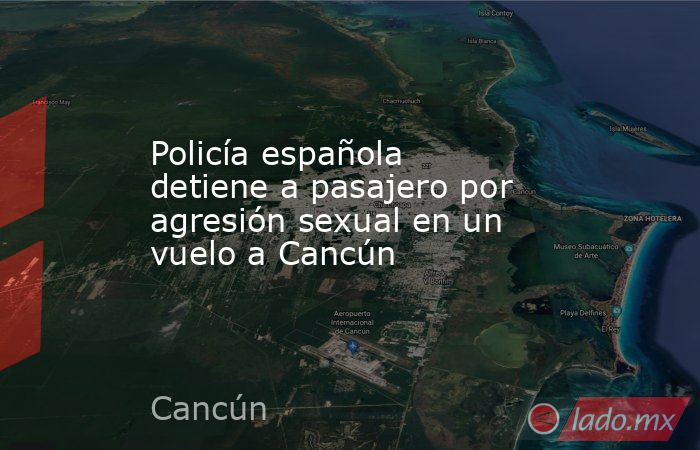 Policía española detiene a pasajero por agresión sexual en un vuelo a Cancún. Noticias en tiempo real