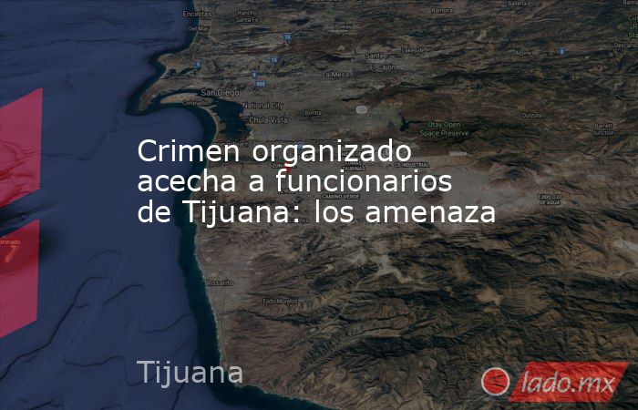 Crimen organizado acecha a funcionarios de Tijuana: los amenaza. Noticias en tiempo real