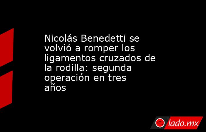 Nicolás Benedetti se volvió a romper los ligamentos cruzados de la rodilla: segunda operación en tres años. Noticias en tiempo real