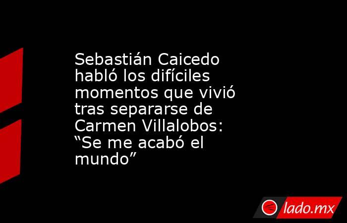 Sebastián Caicedo habló los difíciles momentos que vivió tras separarse de Carmen Villalobos: “Se me acabó el mundo”. Noticias en tiempo real