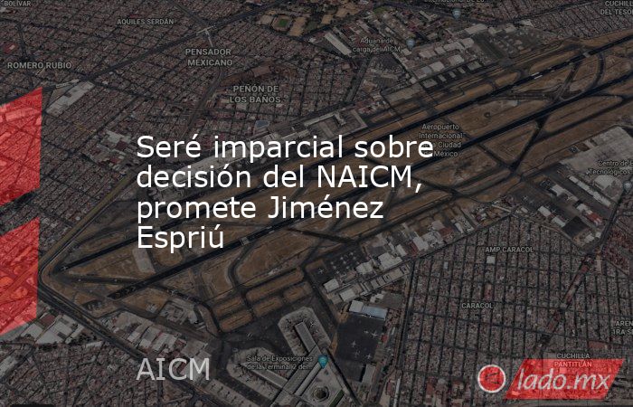 Seré imparcial sobre decisión del NAICM, promete Jiménez Espriú. Noticias en tiempo real