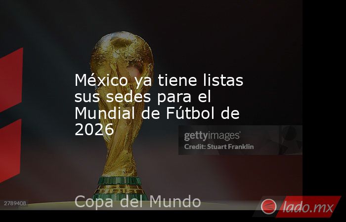 México ya tiene listas sus sedes para el Mundial de Fútbol de 2026. Noticias en tiempo real