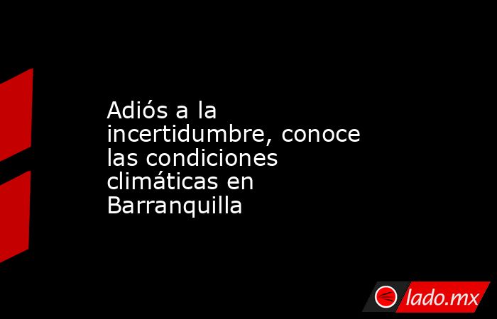 Adiós a la incertidumbre, conoce las condiciones climáticas en Barranquilla. Noticias en tiempo real