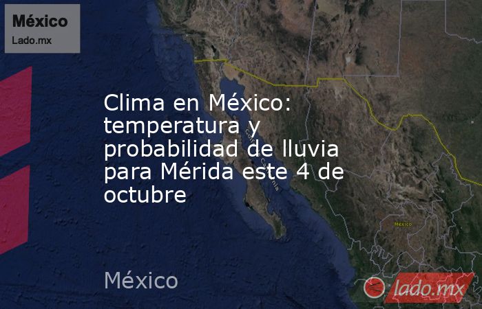 Clima en México: temperatura y probabilidad de lluvia para Mérida este 4 de octubre. Noticias en tiempo real