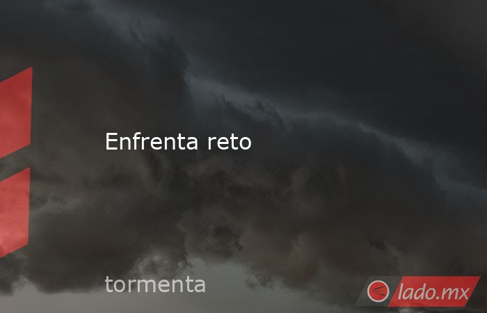 Enfrenta reto. Noticias en tiempo real