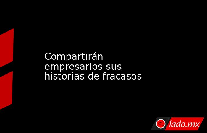             Compartirán empresarios sus historias de fracasos            . Noticias en tiempo real