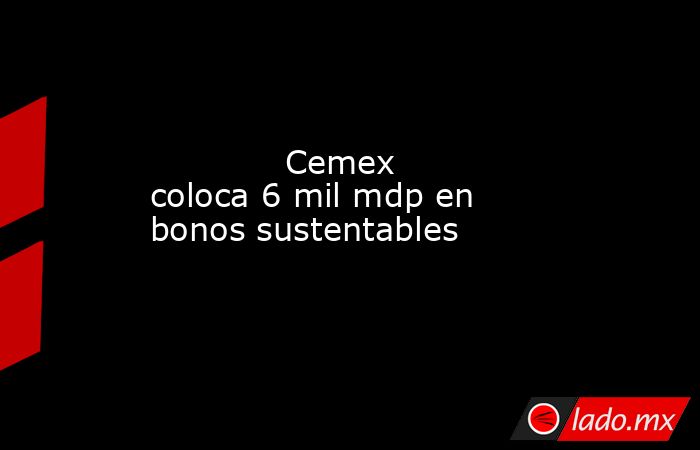             Cemex coloca 6 mil mdp en bonos sustentables            . Noticias en tiempo real
