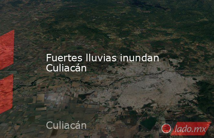 Fuertes lluvias inundan Culiacán. Noticias en tiempo real