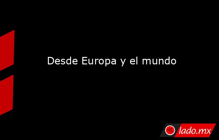 Desde Europa y el mundo. Noticias en tiempo real