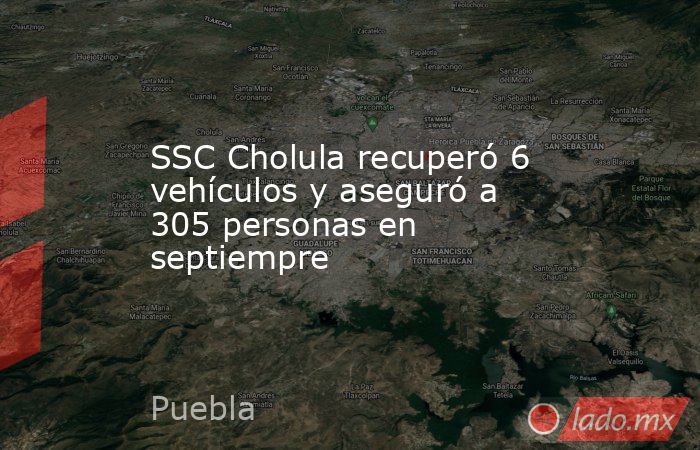 SSC Cholula recuperó 6 vehículos y aseguró a 305 personas en septiempre. Noticias en tiempo real