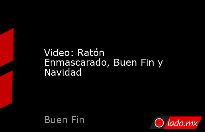 Video: Ratón Enmascarado, Buen Fin y Navidad. Noticias en tiempo real