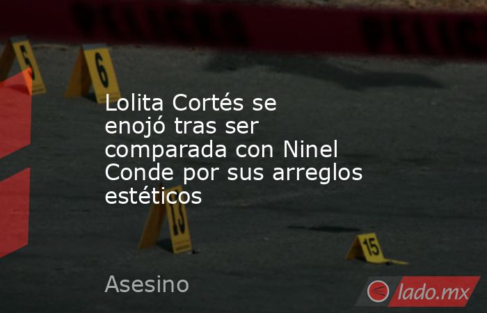 Lolita Cortés se enojó tras ser comparada con Ninel Conde por sus arreglos estéticos. Noticias en tiempo real