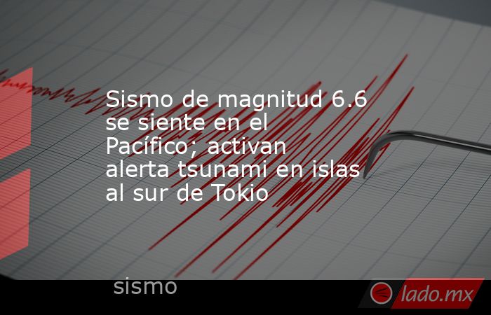 Sismo de magnitud 6.6 se siente en el Pacífico; activan alerta tsunami en islas al sur de Tokio. Noticias en tiempo real