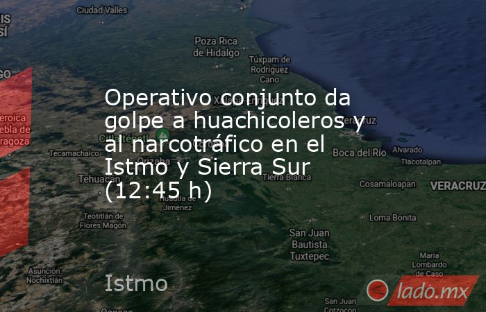 Operativo conjunto da golpe a huachicoleros y al narcotráfico en el Istmo y Sierra Sur (12:45 h). Noticias en tiempo real