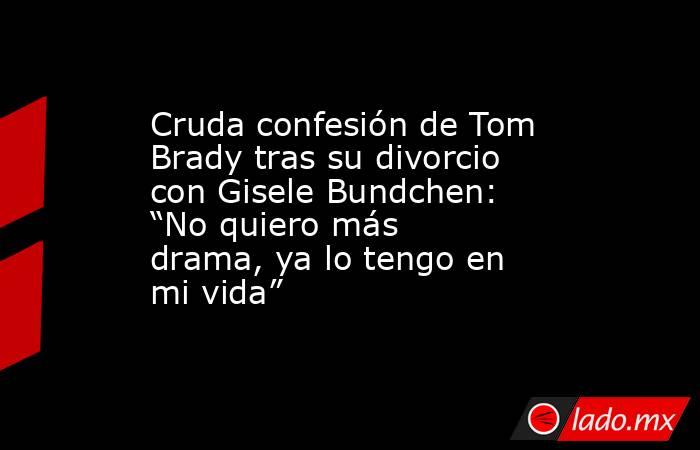 Cruda confesión de Tom Brady tras su divorcio con Gisele Bundchen: “No quiero más drama, ya lo tengo en mi vida”. Noticias en tiempo real