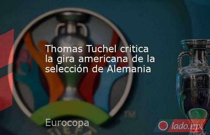 Thomas Tuchel critica la gira americana de la selección de Alemania. Noticias en tiempo real