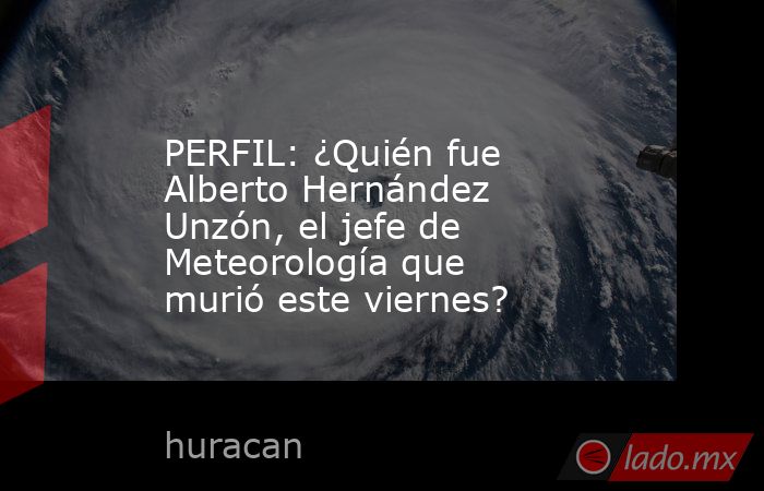 PERFIL: ¿Quién fue Alberto Hernández Unzón, el jefe de Meteorología que murió este viernes?. Noticias en tiempo real