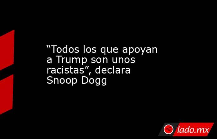 “Todos los que apoyan a Trump son unos racistas”, declara Snoop Dogg. Noticias en tiempo real