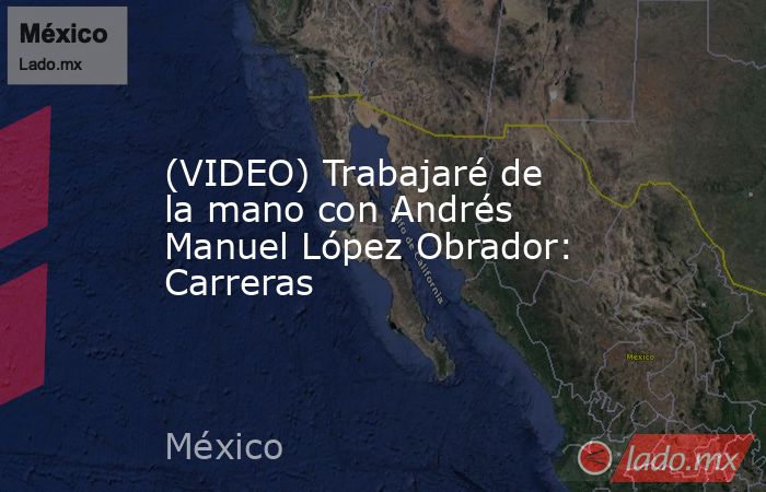 (VIDEO) Trabajaré de la mano con Andrés Manuel López Obrador: Carreras. Noticias en tiempo real