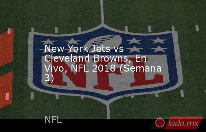 New York Jets vs Cleveland Browns, En Vivo, NFL 2018 (Semana 3). Noticias en tiempo real
