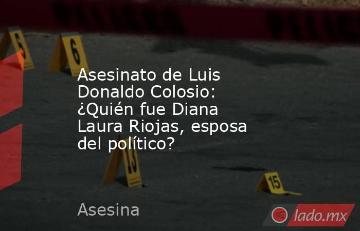 Asesinato de Luis Donaldo Colosio: ¿Quién fue Diana Laura Riojas, esposa del político? . Noticias en tiempo real