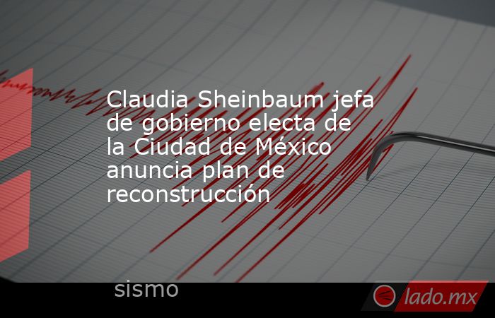 Claudia Sheinbaum jefa de gobierno electa de la Ciudad de México anuncia plan de reconstrucción. Noticias en tiempo real