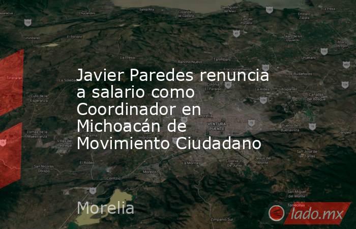 Javier Paredes renuncia a salario como Coordinador en Michoacán de Movimiento Ciudadano. Noticias en tiempo real