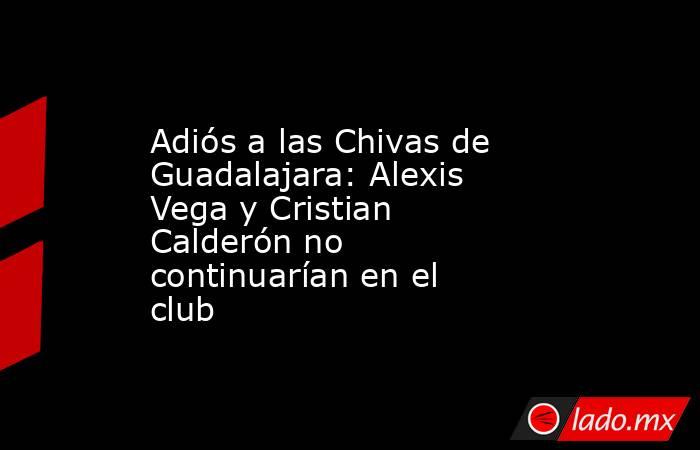 Adiós a las Chivas de Guadalajara: Alexis Vega y Cristian Calderón no continuarían en el club. Noticias en tiempo real