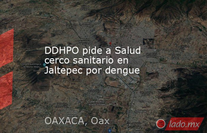 DDHPO pide a Salud cerco sanitario en Jaltepec por dengue. Noticias en tiempo real