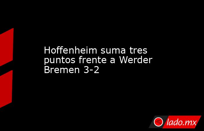 Hoffenheim suma tres puntos frente a Werder Bremen 3-2. Noticias en tiempo real