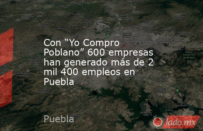 Con “Yo Compro Poblano” 600 empresas han generado más de 2 mil 400 empleos en Puebla. Noticias en tiempo real