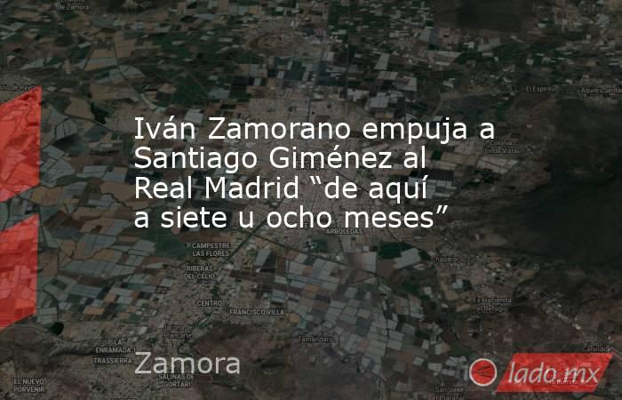 Iván Zamorano empuja a Santiago Giménez al Real Madrid “de aquí a siete u ocho meses”. Noticias en tiempo real