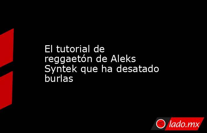 El tutorial de reggaetón de Aleks Syntek que ha desatado burlas. Noticias en tiempo real